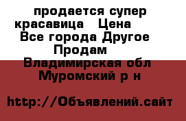 продается супер красавица › Цена ­ 50 - Все города Другое » Продам   . Владимирская обл.,Муромский р-н